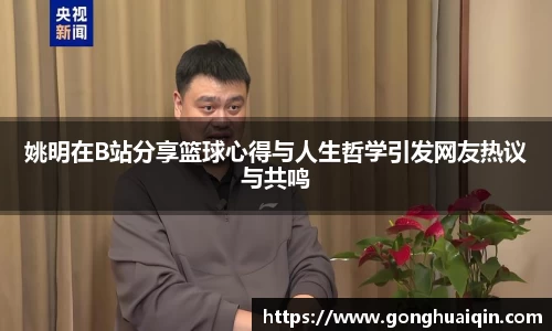 姚明在B站分享篮球心得与人生哲学引发网友热议与共鸣