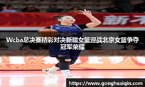 Wcba总决赛精彩对决新疆女篮迎战北京女篮争夺冠军荣耀