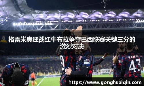格雷米奥迎战红牛布拉争夺巴西联赛关键三分的激烈对决