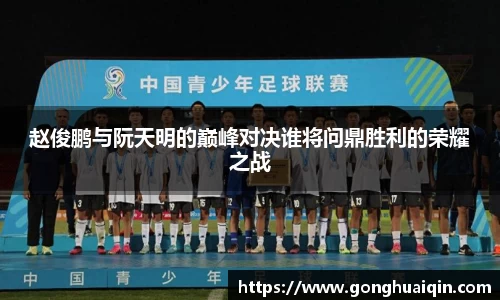 赵俊鹏与阮天明的巅峰对决谁将问鼎胜利的荣耀之战