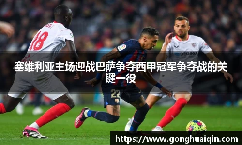 塞维利亚主场迎战巴萨争夺西甲冠军争夺战的关键一役