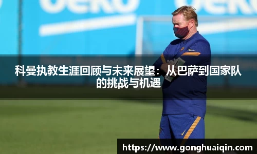 科曼执教生涯回顾与未来展望：从巴萨到国家队的挑战与机遇