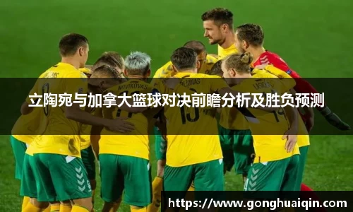 立陶宛与加拿大篮球对决前瞻分析及胜负预测