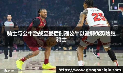 骑士与公牛激战至最后时刻公牛以微弱优势险胜骑士