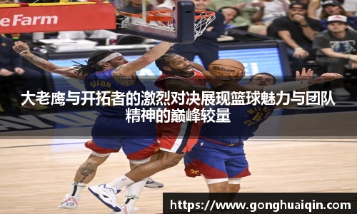 大老鹰与开拓者的激烈对决展现篮球魅力与团队精神的巅峰较量