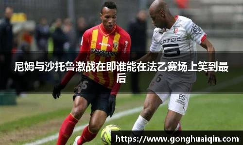 尼姆与沙托鲁激战在即谁能在法乙赛场上笑到最后