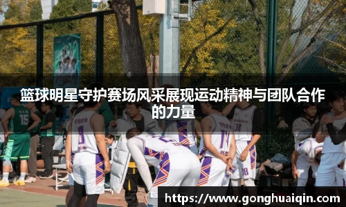 篮球明星守护赛场风采展现运动精神与团队合作的力量